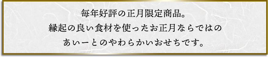 毎年好評の正月限定商品。縁起の良い食材を使ったお正月ならではのあいーとのやわらかいおせちです。