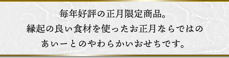 毎年好評の正月限定商品。縁起の良い食材を使ったお正月ならではのあいーとのやわらかいおせちです。