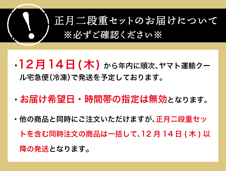 お届けについて※必ずご確認ください※12月16日(木) から年内に順次、ヤマト運輸クール宅急便（冷凍）で発送を予定しております。お届け希望日・時間帯の指定は無効となります。他のメニューと同時にご注文いただけますが、正月二段重セットを含む同時注文の商品は一括して、12月16日(木)以降のお届けとなります。